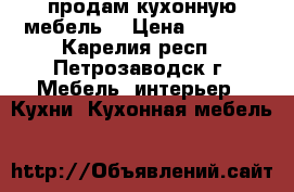 продам кухонную мебель  › Цена ­ 1 000 - Карелия респ., Петрозаводск г. Мебель, интерьер » Кухни. Кухонная мебель   